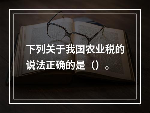 下列关于我国农业税的说法正确的是（）。