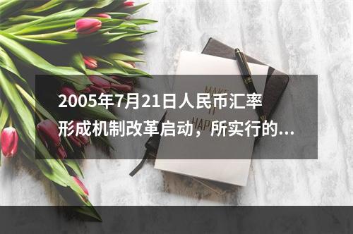 2005年7月21日人民币汇率形成机制改革启动，所实行的汇率