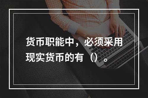 货币职能中，必须采用现实货币的有（）。