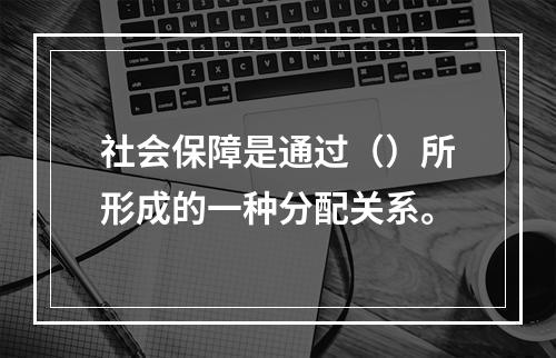 社会保障是通过（）所形成的一种分配关系。