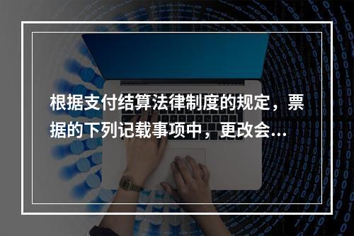 根据支付结算法律制度的规定，票据的下列记载事项中，更改会导致