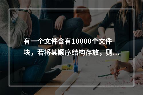 有一个文件含有10000个文件块，若将其顺序结构存放，则对文