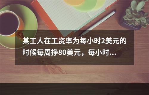 某工人在工资率为每小时2美元的时候每周挣80美元，每小时3美