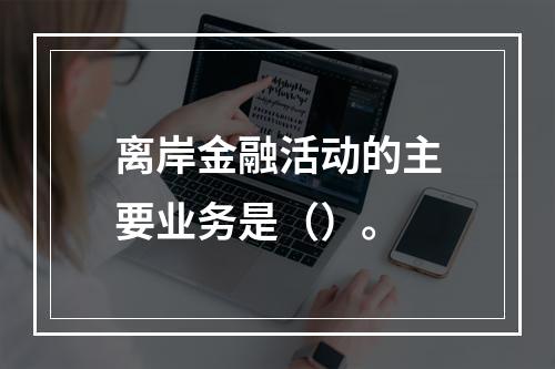 离岸金融活动的主要业务是（）。