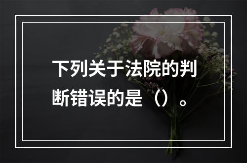 下列关于法院的判断错误的是（）。