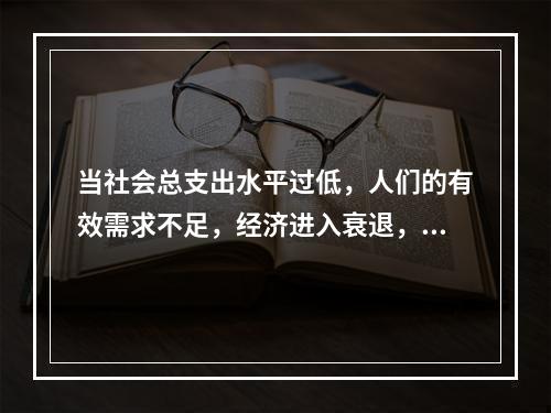 当社会总支出水平过低，人们的有效需求不足，经济进入衰退，失业