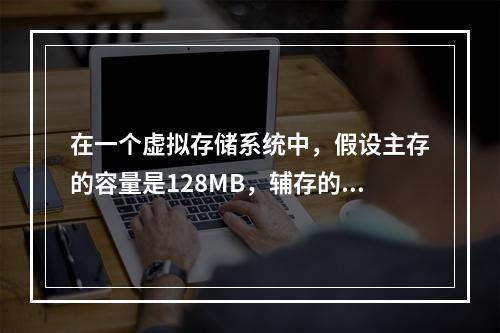 在一个虚拟存储系统中，假设主存的容量是128MB，辅存的容量