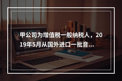 甲公司为增值税一般纳税人，2019年5月从国外进口一批音响，