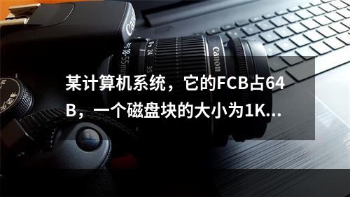 某计算机系统，它的FCB占64B，一个磁盘块的大小为1KB，