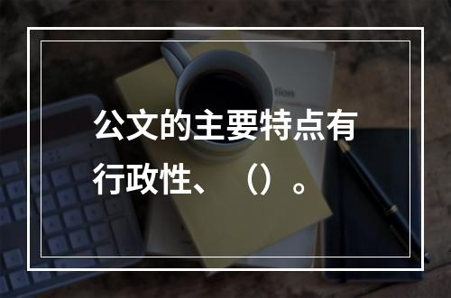 公文的主要特点有行政性、（）。