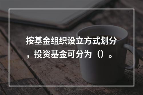 按基金组织设立方式划分，投资基金可分为（）。