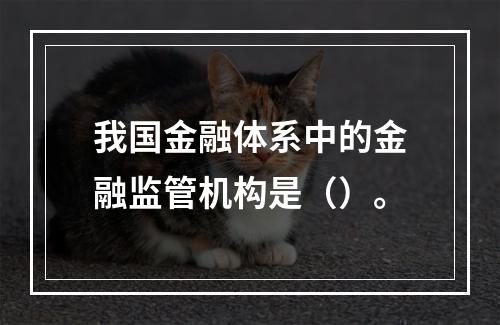 我国金融体系中的金融监管机构是（）。