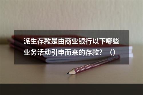 派生存款是由商业银行以下哪些业务活动引申而来的存款？（）