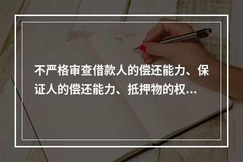 不严格审查借款人的偿还能力、保证人的偿还能力、抵押物的权属以