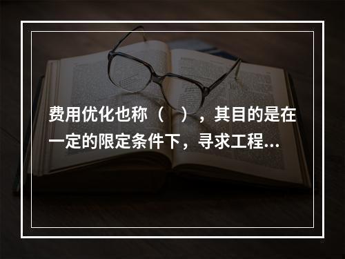 费用优化也称（　），其目的是在一定的限定条件下，寻求工程总成