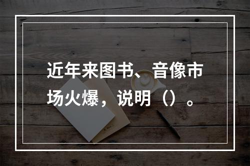 近年来图书、音像市场火爆，说明（）。