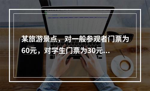 某旅游景点，对一般参观者门票为60元，对学生门票为30元，这