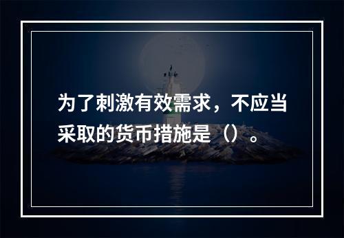 为了刺激有效需求，不应当采取的货币措施是（）。