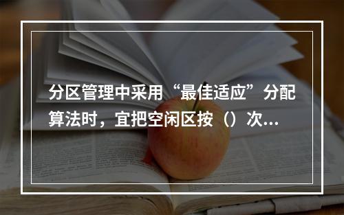 分区管理中采用“最佳适应”分配算法时，宜把空闲区按（）次序登