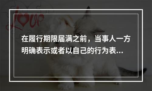 在履行期限届满之前，当事人一方明确表示或者以自己的行为表明不