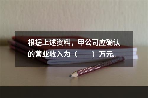 根据上述资料，甲公司应确认的营业收入为（　　）万元。