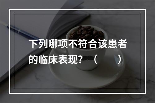 下列哪项不符合该患者的临床表现？（　　）