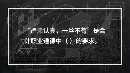 “严肃认真，一丝不苟”是会计职业道德中（ ）的要求。