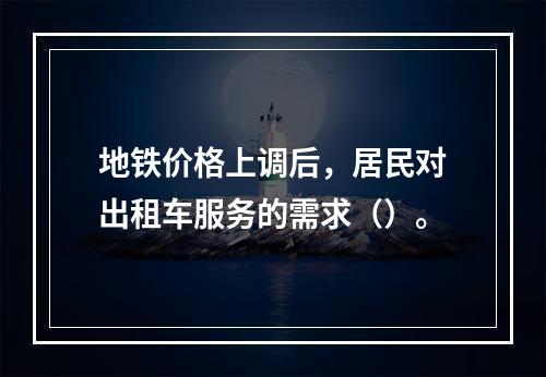 地铁价格上调后，居民对出租车服务的需求（）。