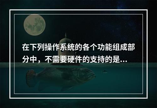 在下列操作系统的各个功能组成部分中，不需要硬件的支持的是（）