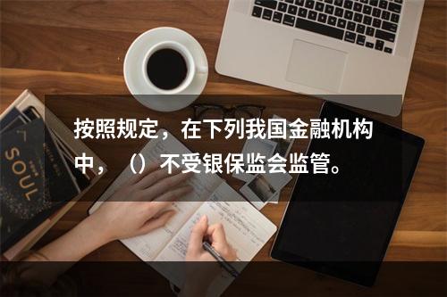 按照规定，在下列我国金融机构中，（）不受银保监会监管。