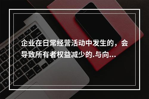 企业在日常经营活动中发生的，会导致所有者权益减少的.与向所有