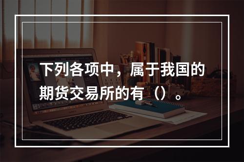 下列各项中，属于我国的期货交易所的有（）。