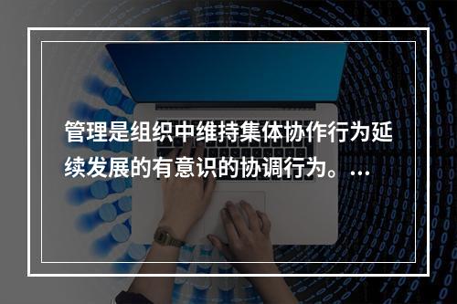 管理是组织中维持集体协作行为延续发展的有意识的协调行为。（）