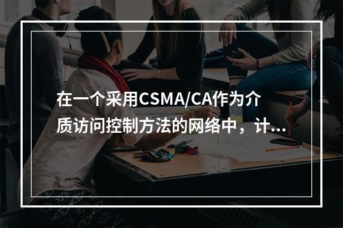 在一个采用CSMA/CA作为介质访问控制方法的网络中，计算机