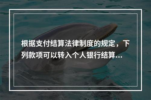 根据支付结算法律制度的规定，下列款项可以转入个人银行结算账户