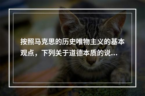 按照马克思的历史唯物主义的基本观点，下列关于道德本质的说法中