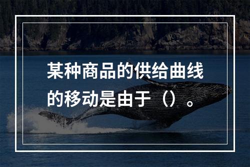 某种商品的供给曲线的移动是由于（）。