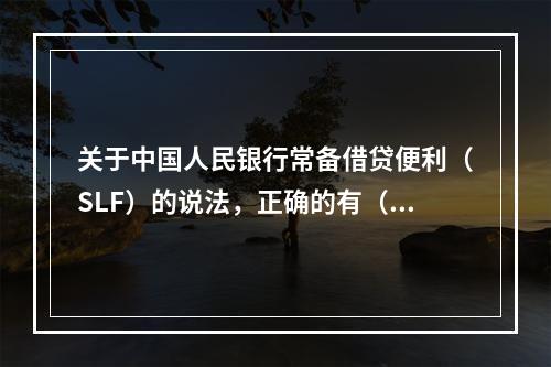 关于中国人民银行常备借贷便利（SLF）的说法，正确的有（）。