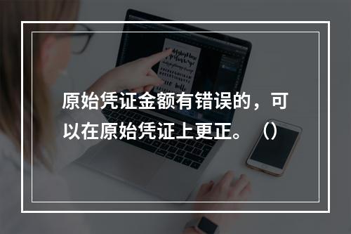 原始凭证金额有错误的，可以在原始凭证上更正。（）