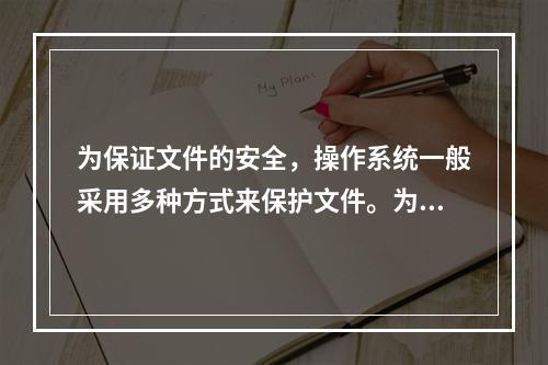 为保证文件的安全，操作系统一般采用多种方式来保护文件。为防止