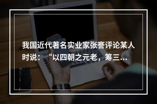 我国近代著名实业家张謇评论某人时说：“以四朝之元老，筹三省之