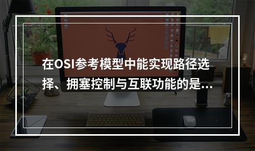 在OSI参考模型中能实现路径选择、拥塞控制与互联功能的是（）