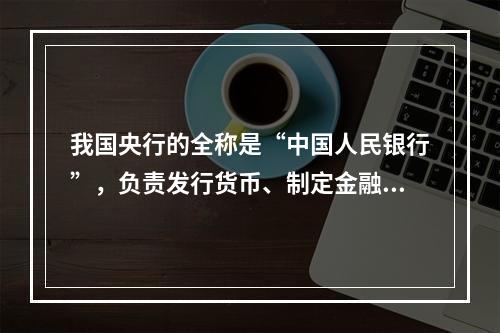 我国央行的全称是“中国人民银行”，负责发行货币、制定金融政策