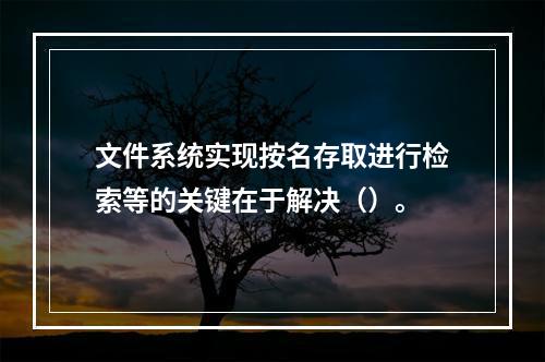 文件系统实现按名存取进行检索等的关键在于解决（）。