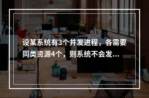 设某系统有3个并发进程，各需要同类资源4个，则系统不会发生死