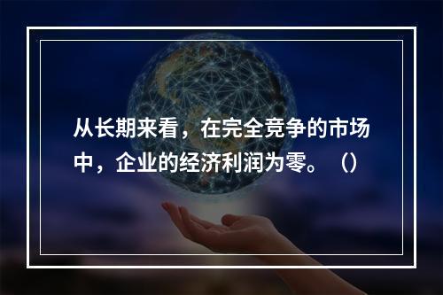 从长期来看，在完全竞争的市场中，企业的经济利润为零。（）