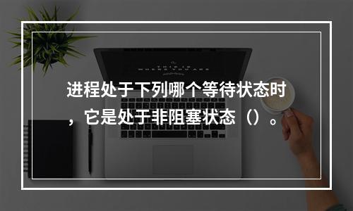 进程处于下列哪个等待状态时，它是处于非阻塞状态（）。