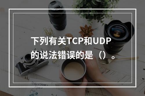 下列有关TCP和UDP的说法错误的是（）。