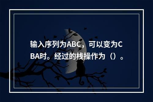 输入序列为ABC，可以变为CBA时。经过的栈操作为（）。