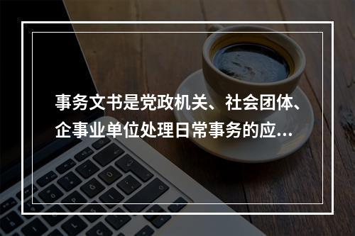 事务文书是党政机关、社会团体、企事业单位处理日常事务的应用文